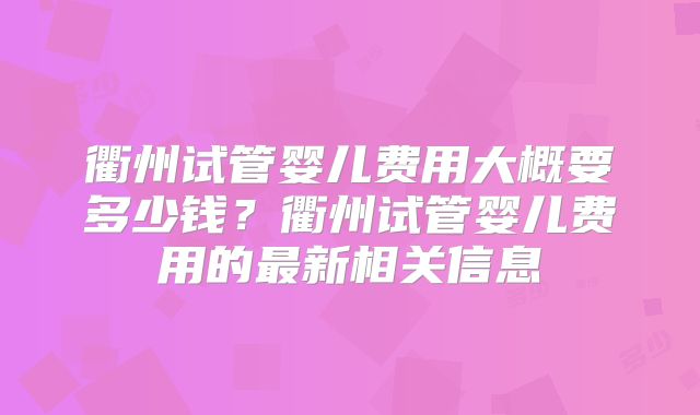 衢州试管婴儿费用大概要多少钱？衢州试管婴儿费用的最新相关信息