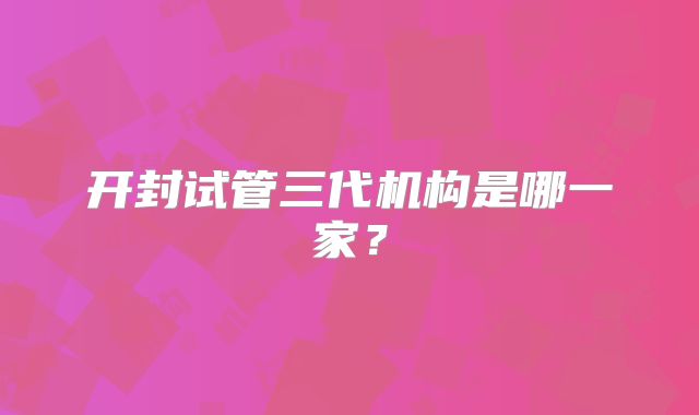开封试管三代机构是哪一家？
