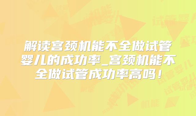 解读宫颈机能不全做试管婴儿的成功率_宫颈机能不全做试管成功率高吗！