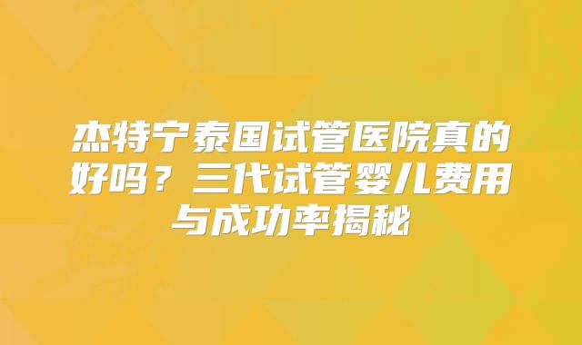 杰特宁泰国试管医院真的好吗？三代试管婴儿费用与成功率揭秘