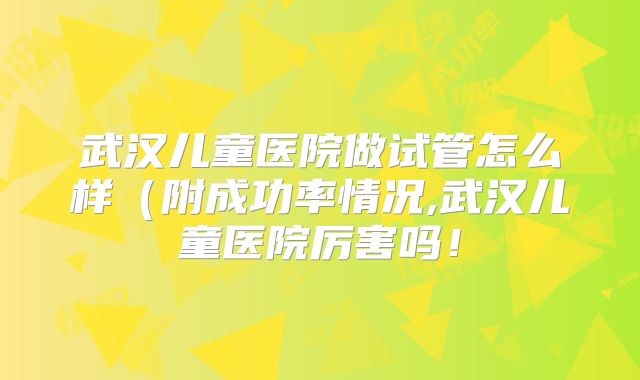 武汉儿童医院做试管怎么样(附成功率情况,武汉儿童医院厉害吗!