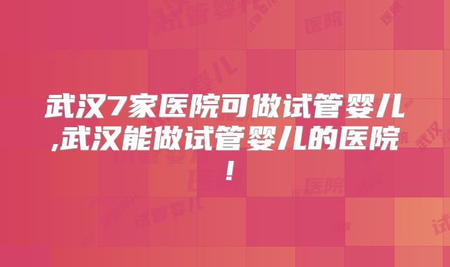 武汉7家医院可做试管婴儿,武汉能做试管婴儿的医院！
