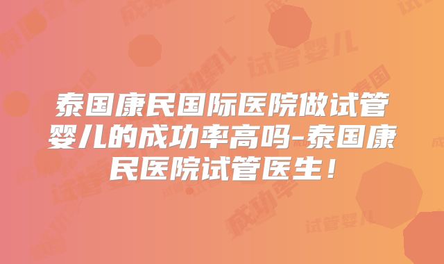 泰国康民国际医院做试管婴儿的成功率高吗-泰国康民医院试管医生！