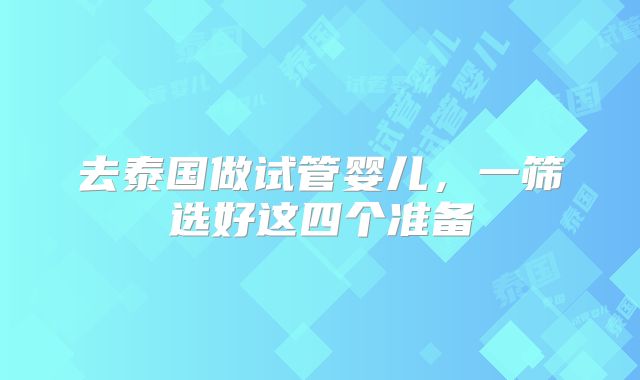 去泰国做试管婴儿，一筛选好这四个准备