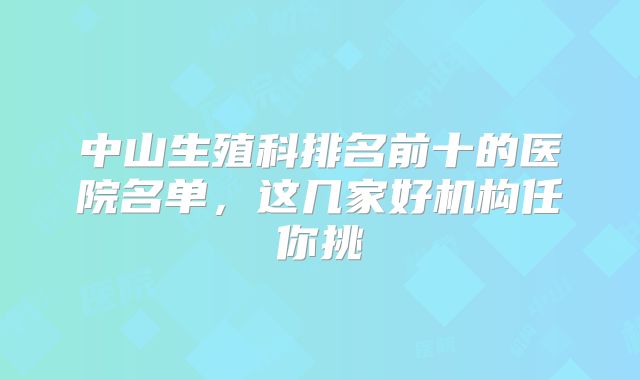 中山生殖科排名前十的医院名单，这几家好机构任你挑