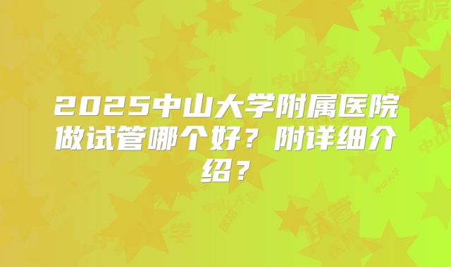 2025中山大学附属医院做试管哪个好?附详细介绍?