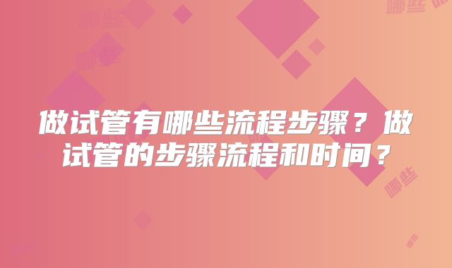 做试管有哪些流程步骤?做试管的步骤流程和时间?