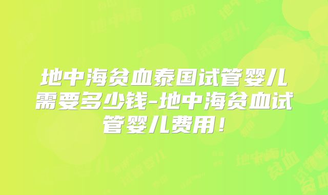 地中海贫血泰国试管婴儿需要多少钱-地中海贫血试管婴儿费用！