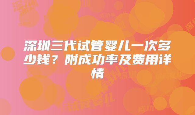 深圳三代试管婴儿一次多少钱？附成功率及费用详情