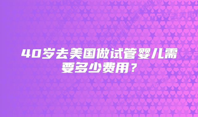40岁去美国做试管婴儿需要多少费用?