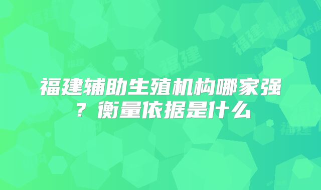 福建辅助生殖机构哪家强？衡量依据是什么