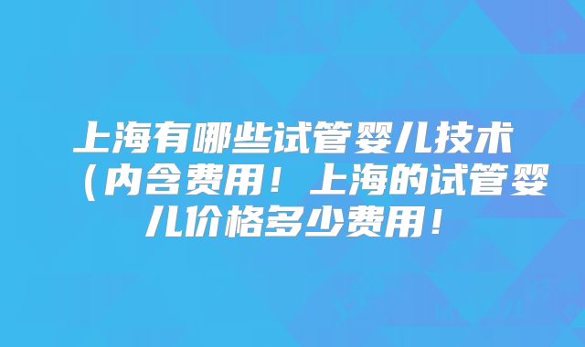 上海有哪些试管婴儿技术（内含费用！上海的试管婴儿价格多少费用！