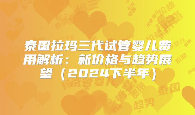 泰国拉玛三代试管婴儿费用解析：新价格与趋势展望（2024下半年）