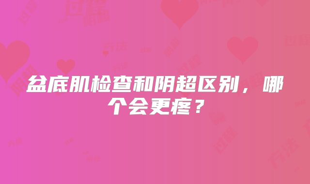 盆底肌检查和阴超区别，哪个会更疼？