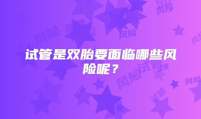 试管是双胎要面临哪些风险呢?