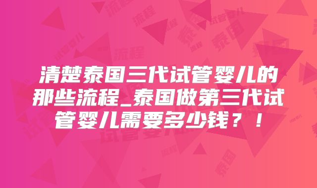 清楚泰国三代试管婴儿的那些流程_泰国做第三代试管婴儿需要多少钱？！
