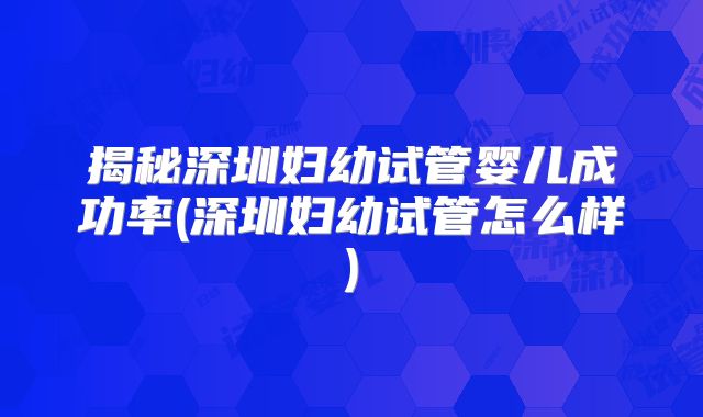 揭秘深圳妇幼试管婴儿成功率(深圳妇幼试管怎么样)