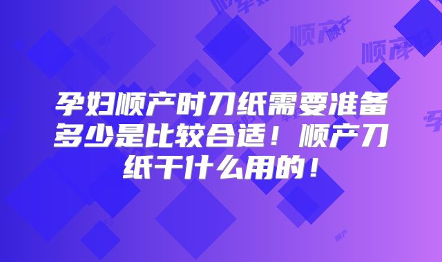 孕妇顺产时刀纸需要准备多少是比较合适!顺产刀纸干什么用的!