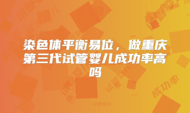 染色体平衡易位，做重庆第三代试管婴儿成功率高吗