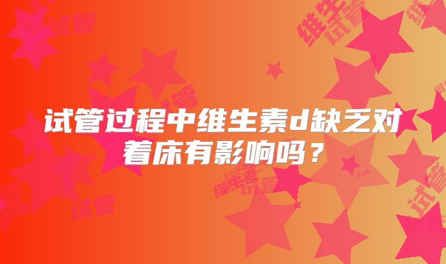 试管过程中维生素d缺乏对着床有影响吗？