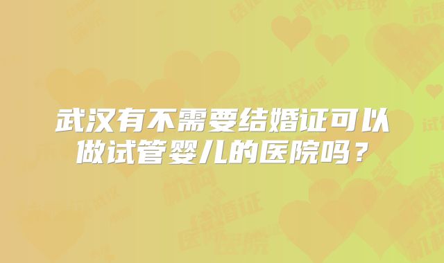 武汉有不需要结婚证可以做试管婴儿的医院吗？