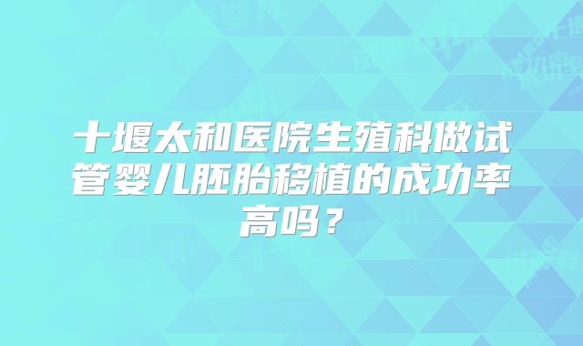 十堰太和医院生殖科做试管婴儿胚胎移植的成功率高吗？