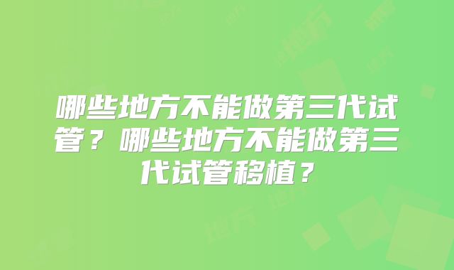 哪些地方不能做第三代试管？哪些地方不能做第三代试管移植？