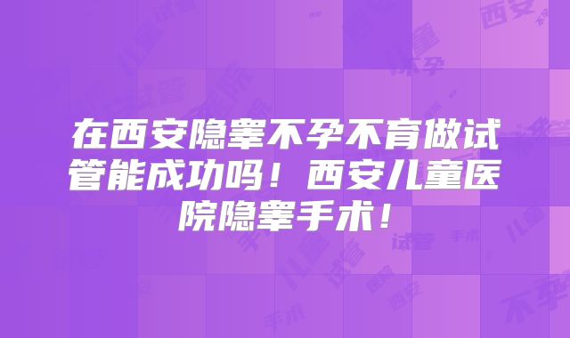 在西安隐睾不孕不育做试管能成功吗！西安儿童医院隐睾手术！