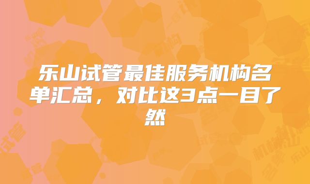 乐山试管最佳服务机构名单汇总，对比这3点一目了然