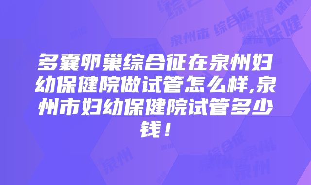 多囊卵巢综合征在泉州妇幼保健院做试管怎么样,泉州市妇幼保健院试管多少钱!