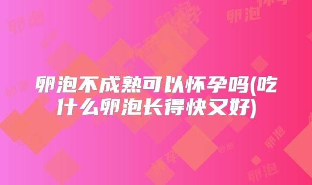 卵泡不成熟可以怀孕吗(吃什么卵泡长得快又好)