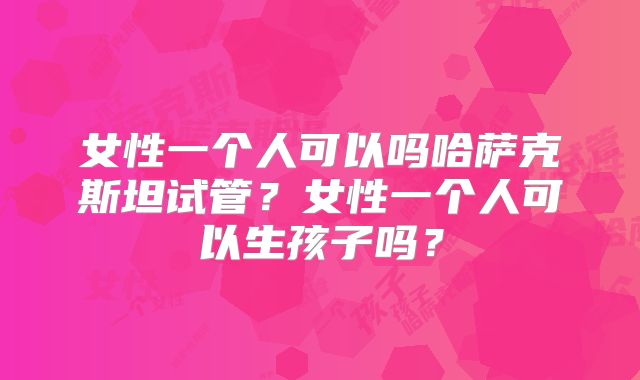 女性一个人可以吗哈萨克斯坦试管？女性一个人可以生孩子吗？