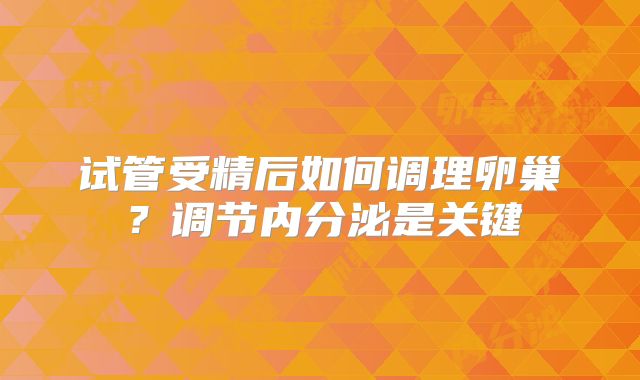 试管受精后如何调理卵巢？调节内分泌是关键