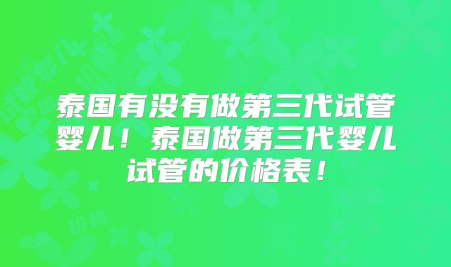 泰国有没有做第三代试管婴儿！泰国做第三代婴儿试管的价格表！