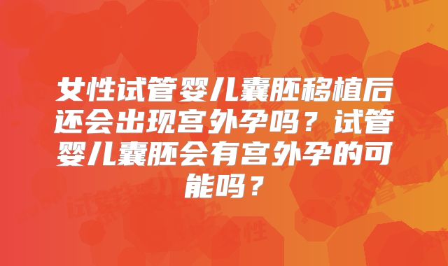 女性试管婴儿囊胚移植后还会出现宫外孕吗?试管婴儿囊胚会有宫外孕的可能吗?