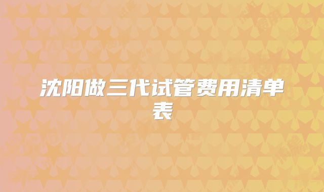 沈阳做三代试管费用清单表
