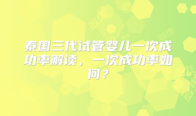 泰国三代试管婴儿一次成功率解读,一次成功率如何?