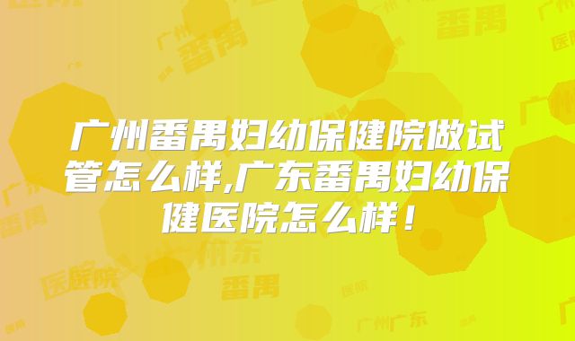 广州番禺妇幼保健院做试管怎么样,广东番禺妇幼保健医院怎么样!