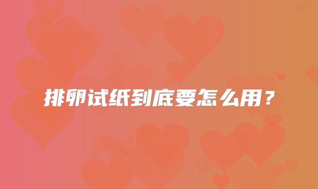 排卵试纸到底要怎么用？