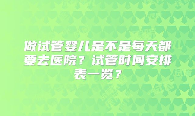 做试管婴儿是不是每天都要去医院？试管时间安排表一览？