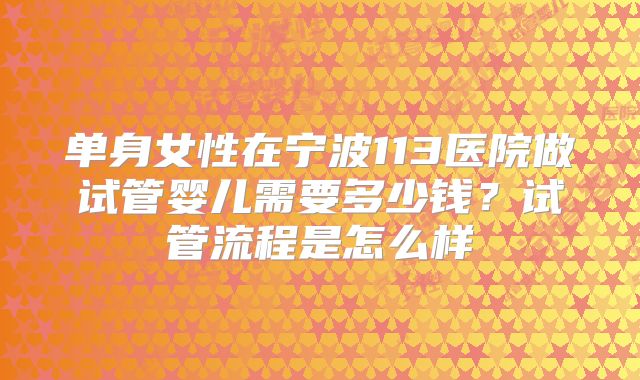 单身女性在宁波113医院做试管婴儿需要多少钱？试管流程是怎么样