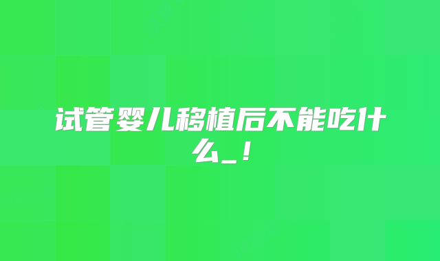 试管婴儿移植后不能吃什么_！