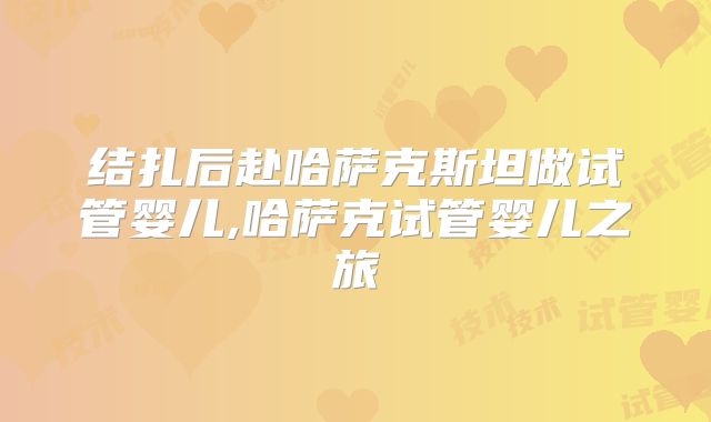 结扎后赴哈萨克斯坦做试管婴儿,哈萨克试管婴儿之旅