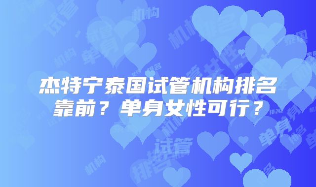 杰特宁泰国试管机构排名靠前?单身女性可行?