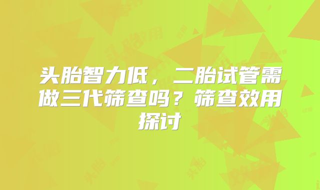 头胎智力低，二胎试管需做三代筛查吗？筛查效用探讨