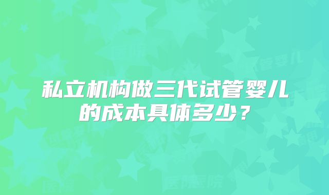 私立机构做三代试管婴儿的成本具体多少？