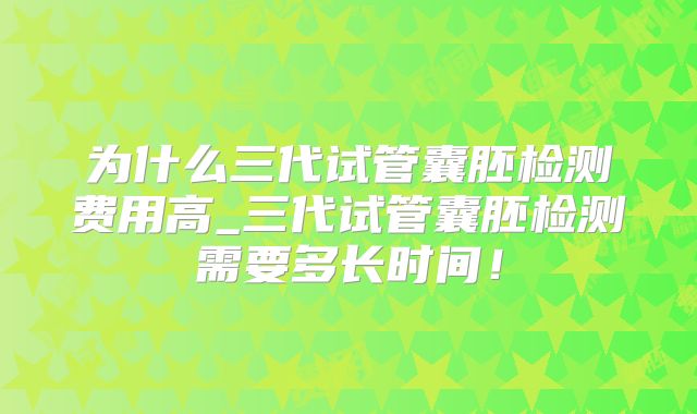 为什么三代试管囊胚检测费用高_三代试管囊胚检测需要多长时间!