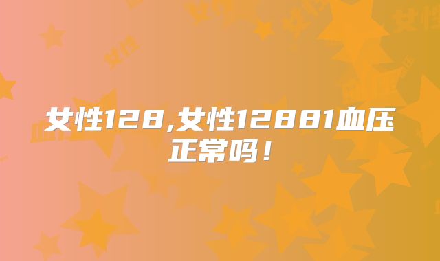 女性128,女性12881血压正常吗！