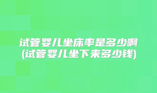 试管婴儿坐床率是多少啊(试管婴儿坐下来多少钱)