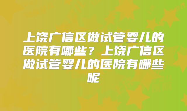 上饶广信区做试管婴儿的医院有哪些？上饶广信区做试管婴儿的医院有哪些呢